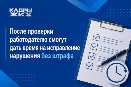 После проверки работодателю смогут дать время на исправление нарушения без штраф